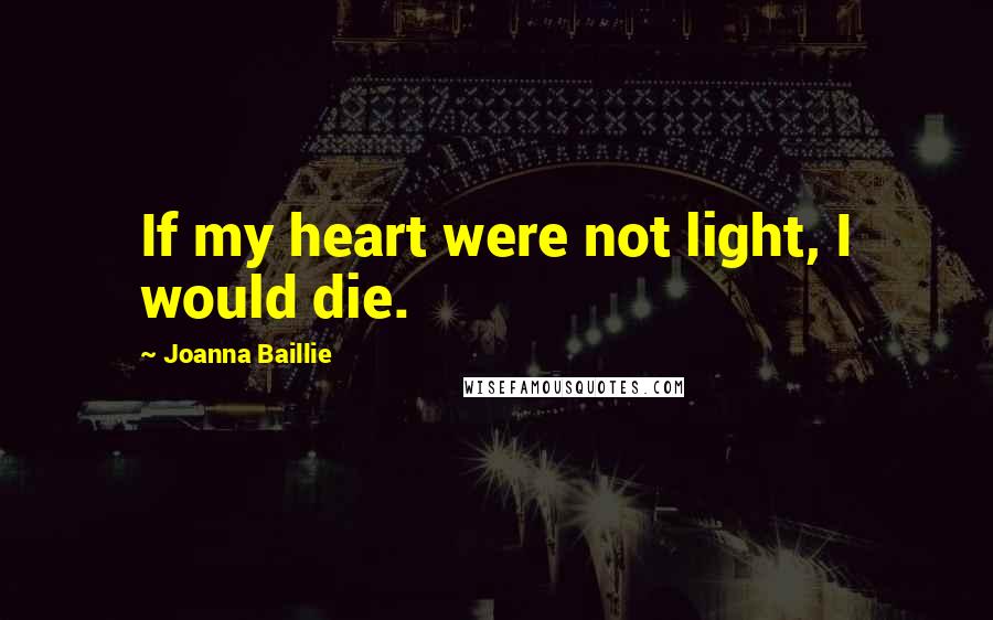 Joanna Baillie Quotes: If my heart were not light, I would die.