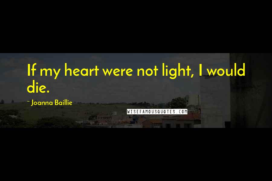 Joanna Baillie Quotes: If my heart were not light, I would die.