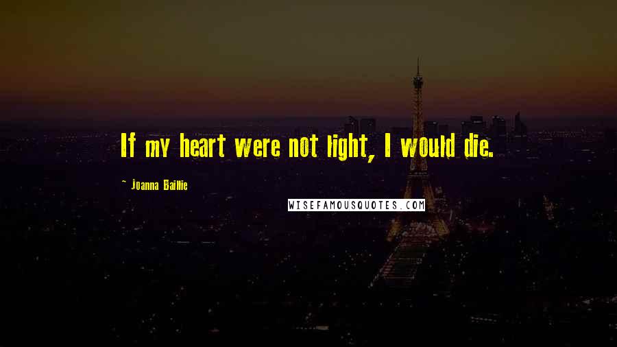 Joanna Baillie Quotes: If my heart were not light, I would die.
