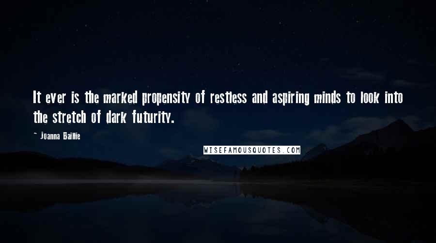 Joanna Baillie Quotes: It ever is the marked propensity of restless and aspiring minds to look into the stretch of dark futurity.