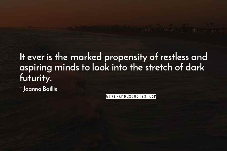 Joanna Baillie Quotes: It ever is the marked propensity of restless and aspiring minds to look into the stretch of dark futurity.