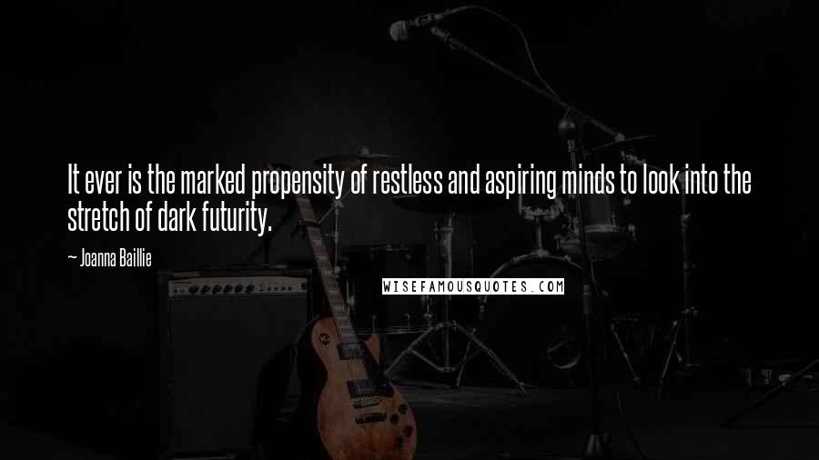 Joanna Baillie Quotes: It ever is the marked propensity of restless and aspiring minds to look into the stretch of dark futurity.