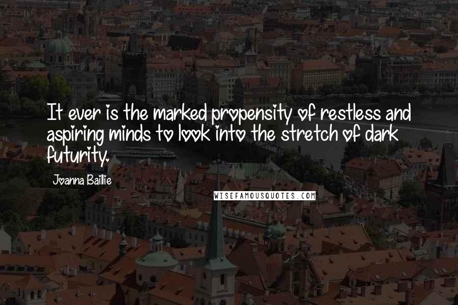 Joanna Baillie Quotes: It ever is the marked propensity of restless and aspiring minds to look into the stretch of dark futurity.