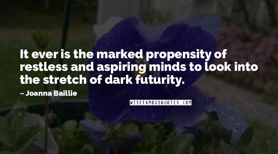 Joanna Baillie Quotes: It ever is the marked propensity of restless and aspiring minds to look into the stretch of dark futurity.