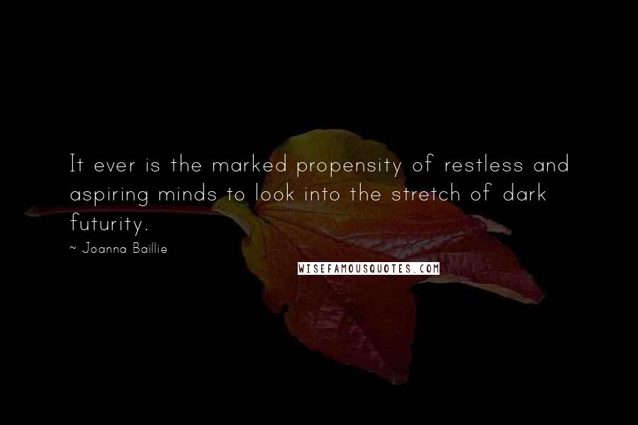 Joanna Baillie Quotes: It ever is the marked propensity of restless and aspiring minds to look into the stretch of dark futurity.