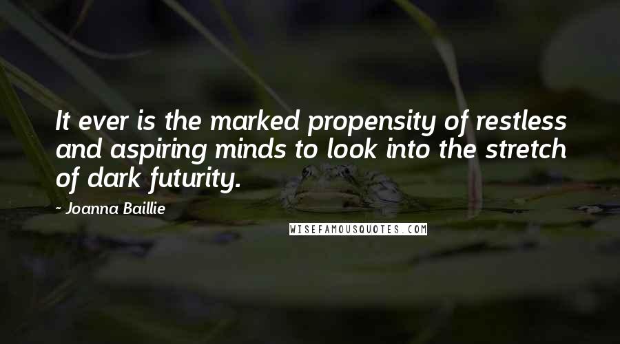 Joanna Baillie Quotes: It ever is the marked propensity of restless and aspiring minds to look into the stretch of dark futurity.