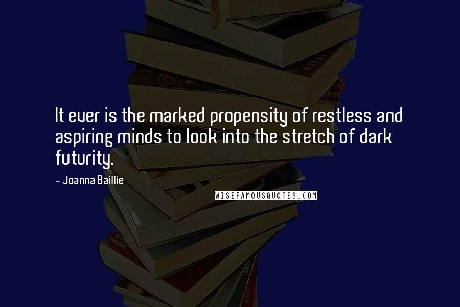 Joanna Baillie Quotes: It ever is the marked propensity of restless and aspiring minds to look into the stretch of dark futurity.