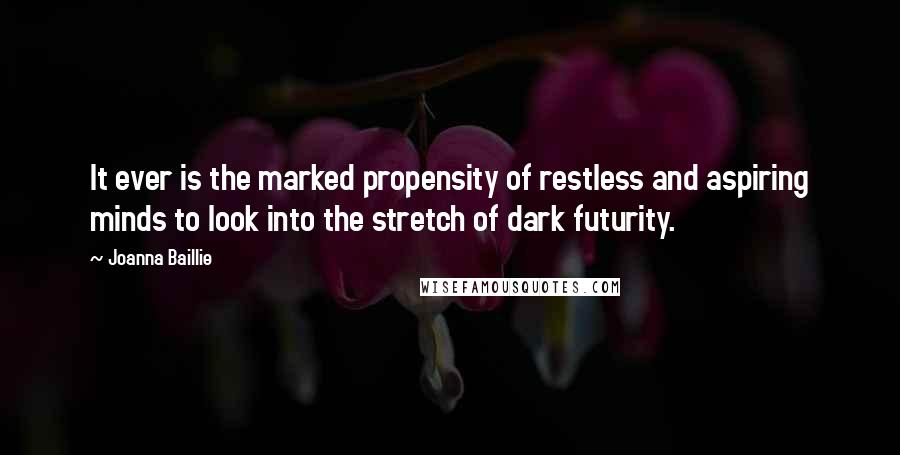 Joanna Baillie Quotes: It ever is the marked propensity of restless and aspiring minds to look into the stretch of dark futurity.