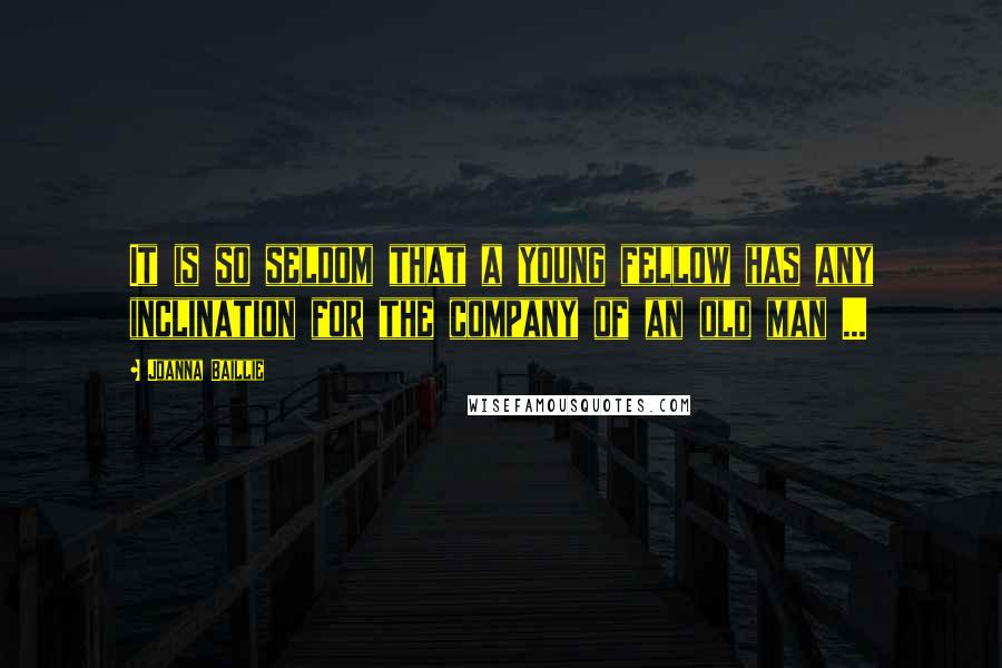 Joanna Baillie Quotes: It is so seldom that a young fellow has any inclination for the company of an old man ...