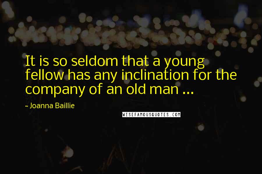 Joanna Baillie Quotes: It is so seldom that a young fellow has any inclination for the company of an old man ...