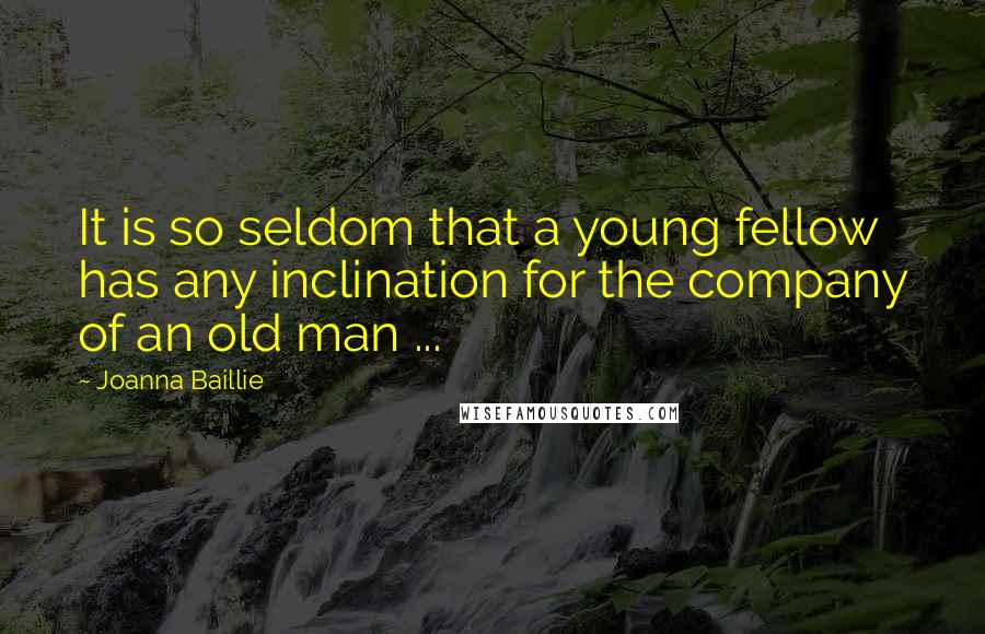 Joanna Baillie Quotes: It is so seldom that a young fellow has any inclination for the company of an old man ...