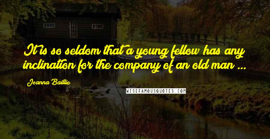 Joanna Baillie Quotes: It is so seldom that a young fellow has any inclination for the company of an old man ...