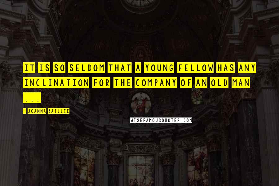 Joanna Baillie Quotes: It is so seldom that a young fellow has any inclination for the company of an old man ...