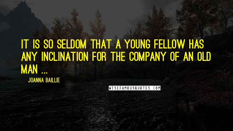Joanna Baillie Quotes: It is so seldom that a young fellow has any inclination for the company of an old man ...