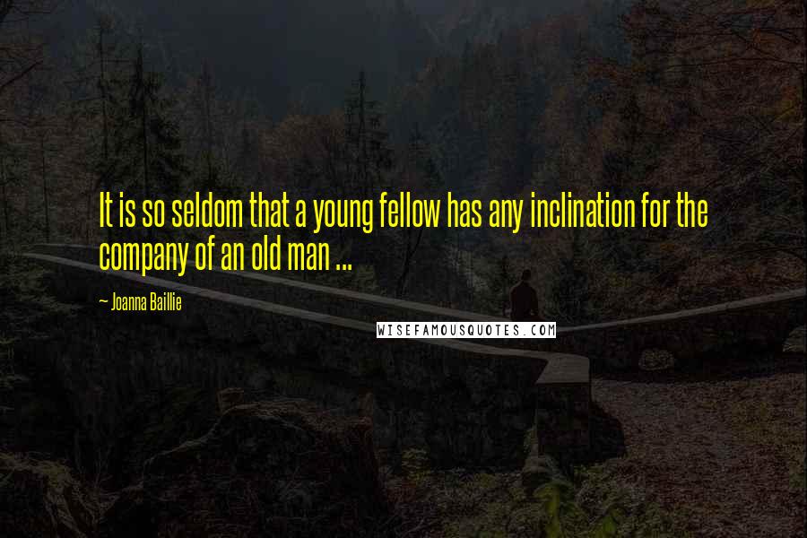 Joanna Baillie Quotes: It is so seldom that a young fellow has any inclination for the company of an old man ...