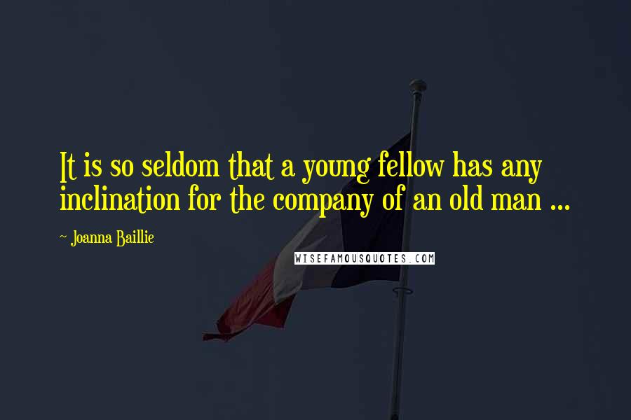 Joanna Baillie Quotes: It is so seldom that a young fellow has any inclination for the company of an old man ...