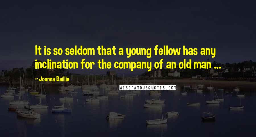 Joanna Baillie Quotes: It is so seldom that a young fellow has any inclination for the company of an old man ...