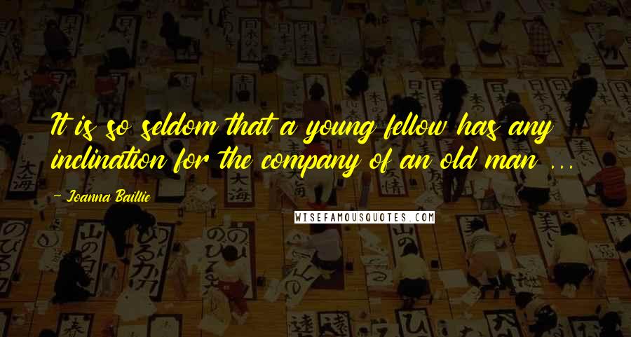 Joanna Baillie Quotes: It is so seldom that a young fellow has any inclination for the company of an old man ...