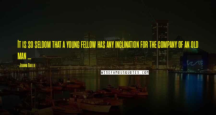 Joanna Baillie Quotes: It is so seldom that a young fellow has any inclination for the company of an old man ...