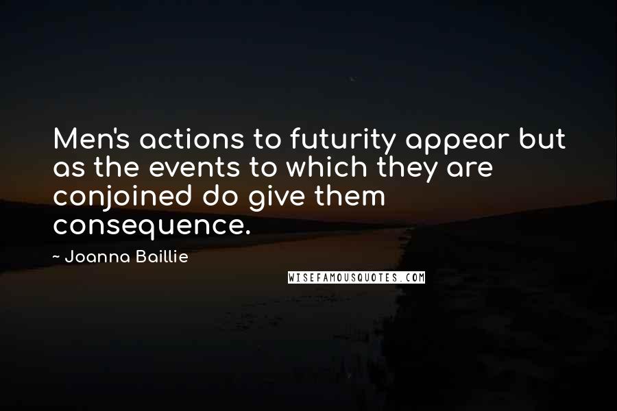 Joanna Baillie Quotes: Men's actions to futurity appear but as the events to which they are conjoined do give them consequence.