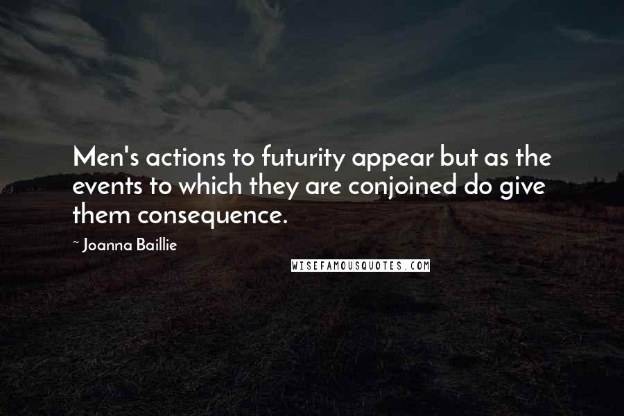 Joanna Baillie Quotes: Men's actions to futurity appear but as the events to which they are conjoined do give them consequence.