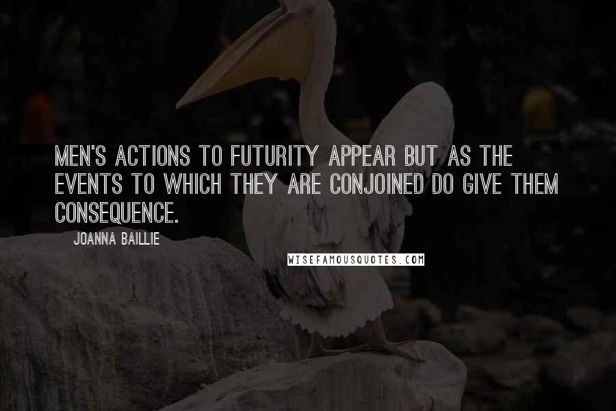 Joanna Baillie Quotes: Men's actions to futurity appear but as the events to which they are conjoined do give them consequence.