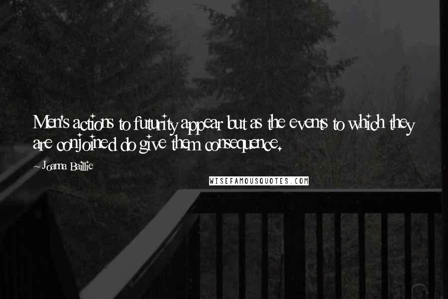 Joanna Baillie Quotes: Men's actions to futurity appear but as the events to which they are conjoined do give them consequence.