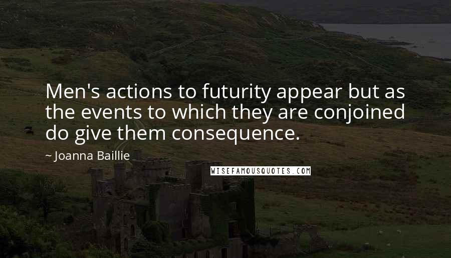 Joanna Baillie Quotes: Men's actions to futurity appear but as the events to which they are conjoined do give them consequence.
