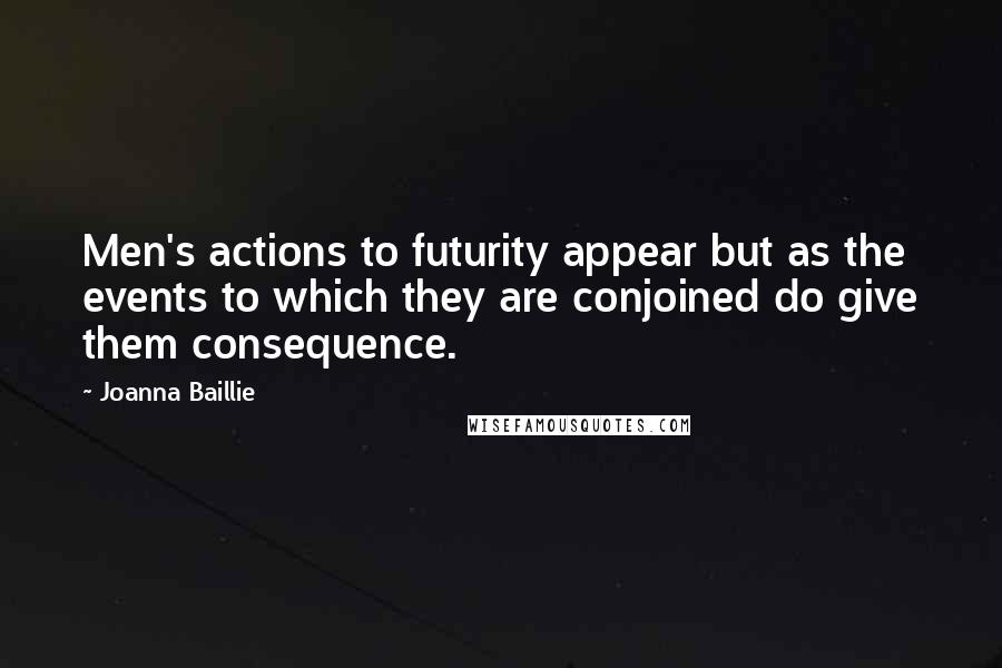 Joanna Baillie Quotes: Men's actions to futurity appear but as the events to which they are conjoined do give them consequence.