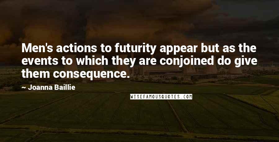 Joanna Baillie Quotes: Men's actions to futurity appear but as the events to which they are conjoined do give them consequence.