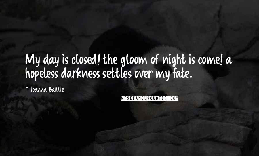 Joanna Baillie Quotes: My day is closed! the gloom of night is come! a hopeless darkness settles over my fate.