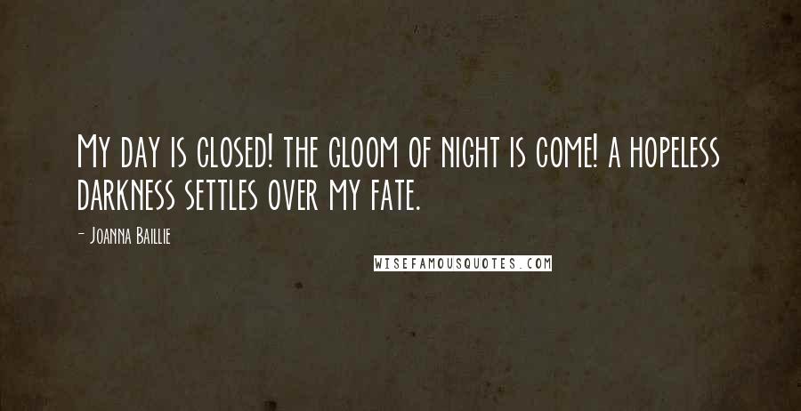 Joanna Baillie Quotes: My day is closed! the gloom of night is come! a hopeless darkness settles over my fate.