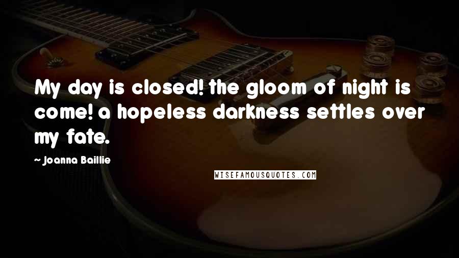 Joanna Baillie Quotes: My day is closed! the gloom of night is come! a hopeless darkness settles over my fate.