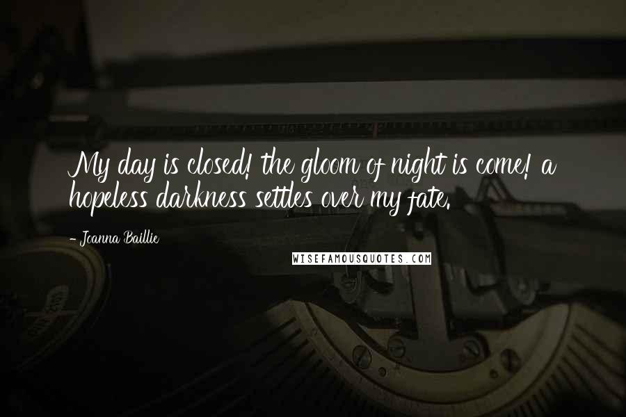 Joanna Baillie Quotes: My day is closed! the gloom of night is come! a hopeless darkness settles over my fate.