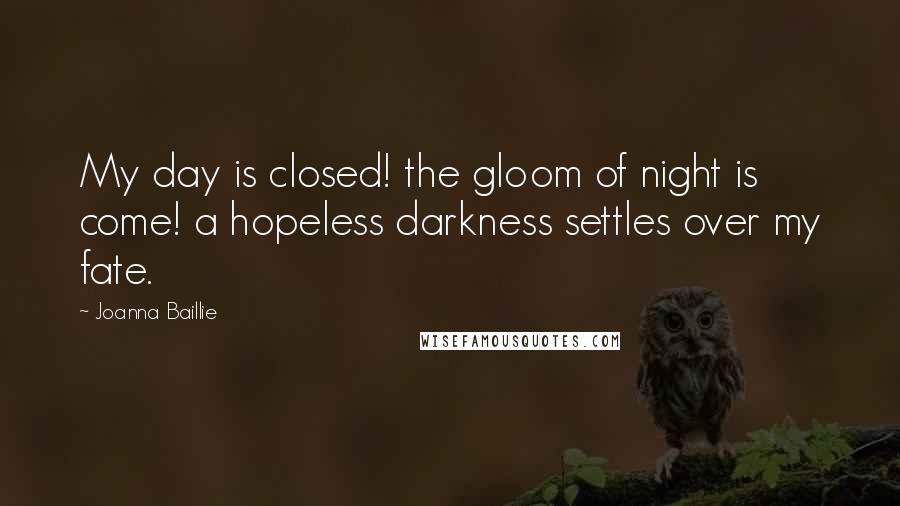 Joanna Baillie Quotes: My day is closed! the gloom of night is come! a hopeless darkness settles over my fate.