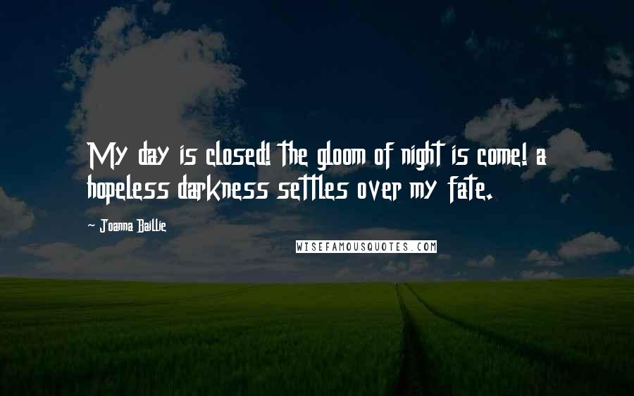 Joanna Baillie Quotes: My day is closed! the gloom of night is come! a hopeless darkness settles over my fate.