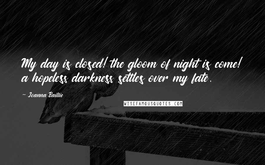 Joanna Baillie Quotes: My day is closed! the gloom of night is come! a hopeless darkness settles over my fate.