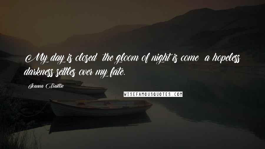 Joanna Baillie Quotes: My day is closed! the gloom of night is come! a hopeless darkness settles over my fate.