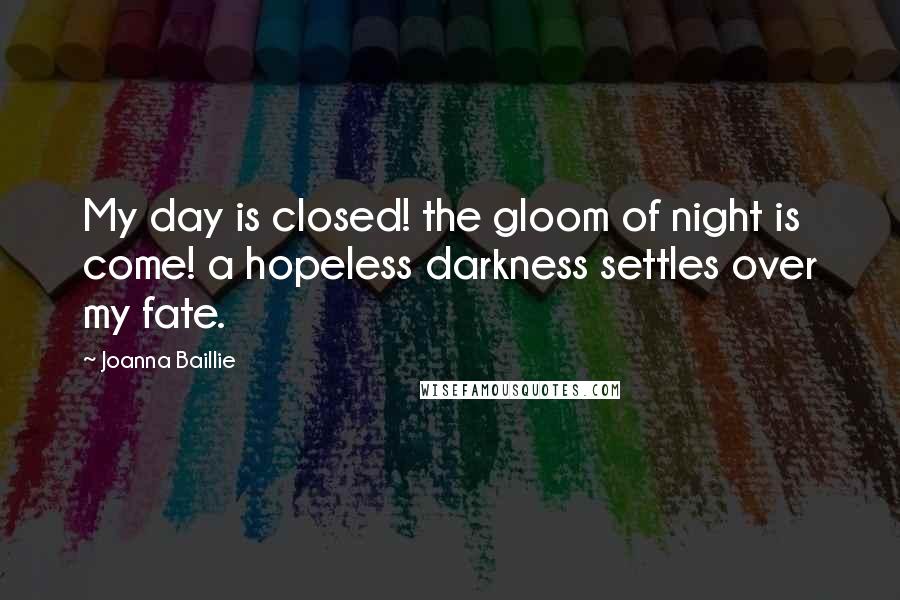 Joanna Baillie Quotes: My day is closed! the gloom of night is come! a hopeless darkness settles over my fate.