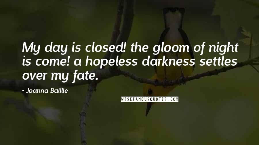 Joanna Baillie Quotes: My day is closed! the gloom of night is come! a hopeless darkness settles over my fate.