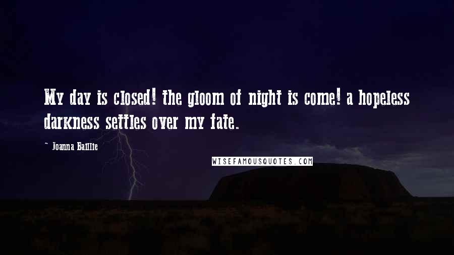 Joanna Baillie Quotes: My day is closed! the gloom of night is come! a hopeless darkness settles over my fate.