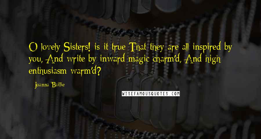 Joanna Baillie Quotes: O lovely Sisters! is it true That they are all inspired by you, And write by inward magic charm'd, And high enthusiasm warm'd?