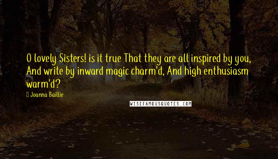 Joanna Baillie Quotes: O lovely Sisters! is it true That they are all inspired by you, And write by inward magic charm'd, And high enthusiasm warm'd?