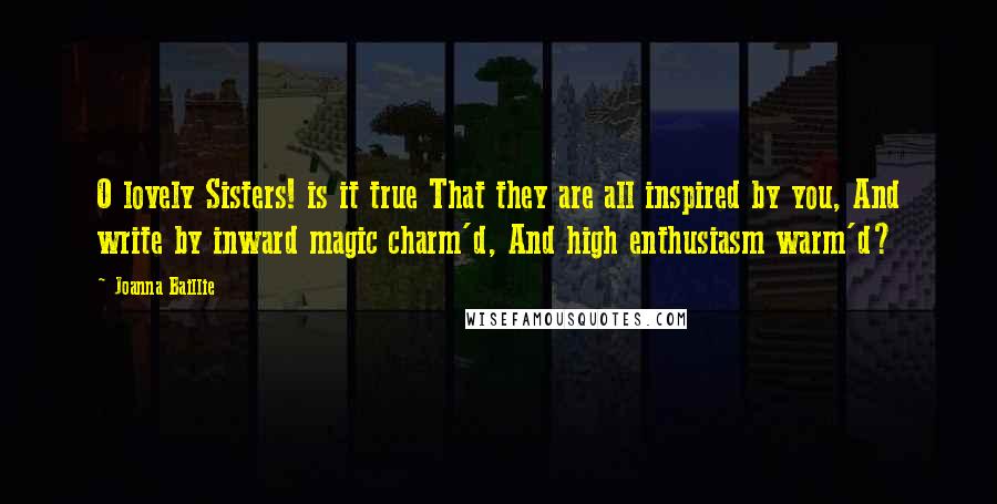 Joanna Baillie Quotes: O lovely Sisters! is it true That they are all inspired by you, And write by inward magic charm'd, And high enthusiasm warm'd?