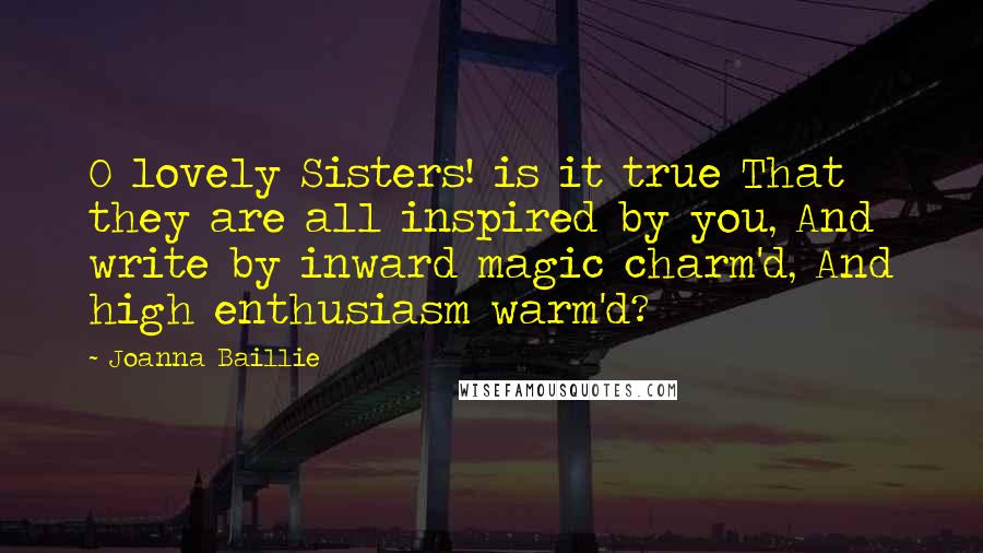 Joanna Baillie Quotes: O lovely Sisters! is it true That they are all inspired by you, And write by inward magic charm'd, And high enthusiasm warm'd?