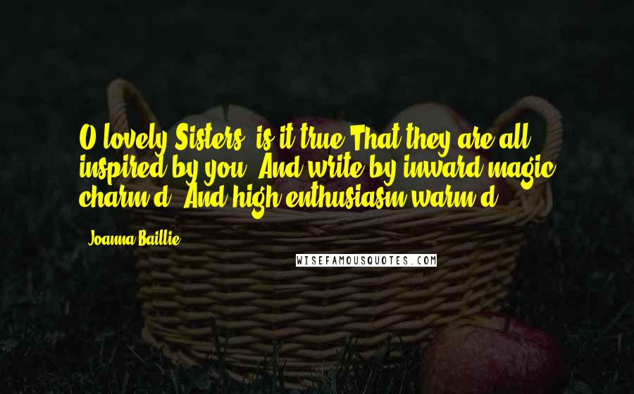 Joanna Baillie Quotes: O lovely Sisters! is it true That they are all inspired by you, And write by inward magic charm'd, And high enthusiasm warm'd?