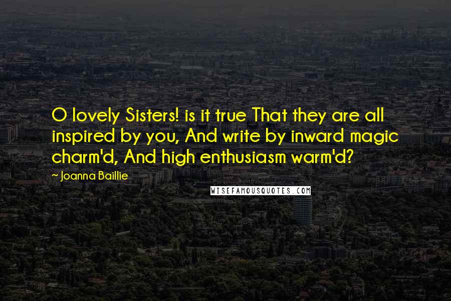 Joanna Baillie Quotes: O lovely Sisters! is it true That they are all inspired by you, And write by inward magic charm'd, And high enthusiasm warm'd?