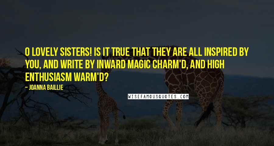 Joanna Baillie Quotes: O lovely Sisters! is it true That they are all inspired by you, And write by inward magic charm'd, And high enthusiasm warm'd?