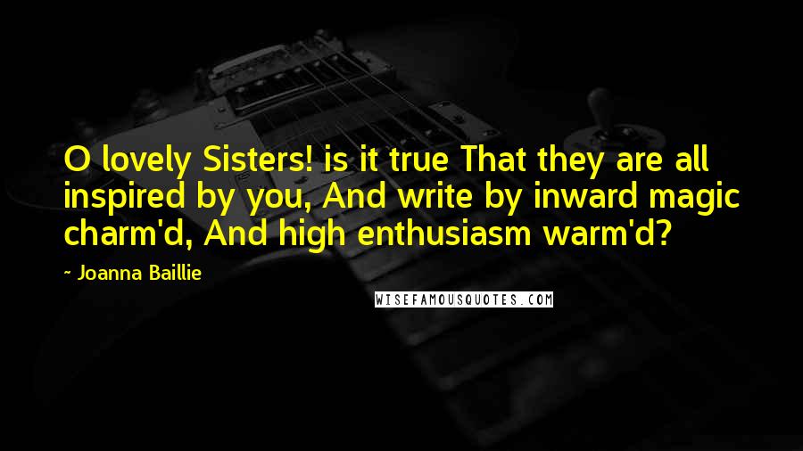 Joanna Baillie Quotes: O lovely Sisters! is it true That they are all inspired by you, And write by inward magic charm'd, And high enthusiasm warm'd?