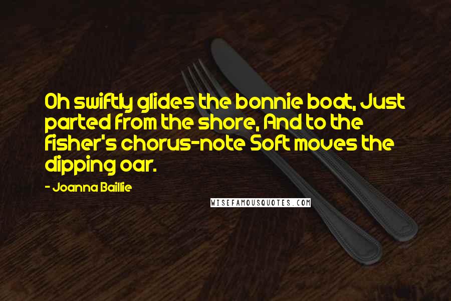 Joanna Baillie Quotes: Oh swiftly glides the bonnie boat, Just parted from the shore, And to the fisher's chorus-note Soft moves the dipping oar.